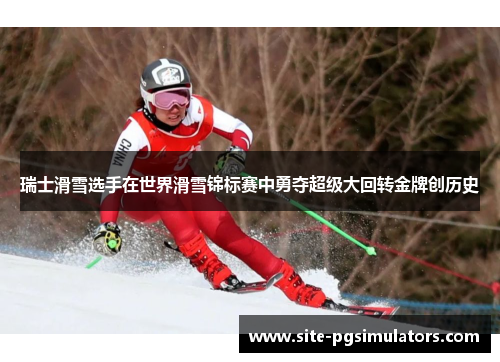 瑞士滑雪选手在世界滑雪锦标赛中勇夺超级大回转金牌创历史