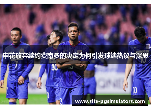 申花放弃续约费南多的决定为何引发球迷热议与深思