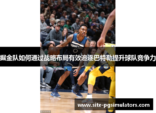 掘金队如何通过战略布局有效追逐巴特勒提升球队竞争力 掘金队如何通过战略布局有效追逐巴特勒提升球队竞争力